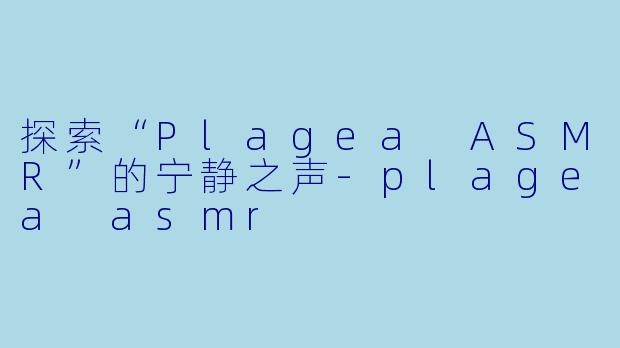 探索“Plagea ASMR”的宁静之声-plagea asmr