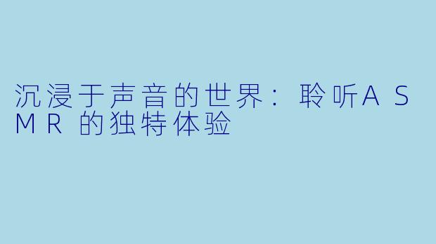 沉浸于声音的世界：聆听ASMR的独特体验
