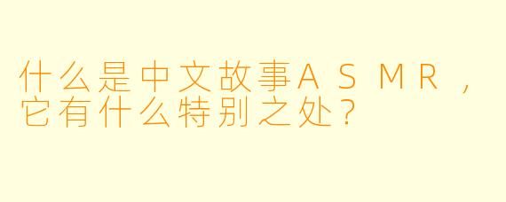 什么是中文故事ASMR,它有什么特别之处?
