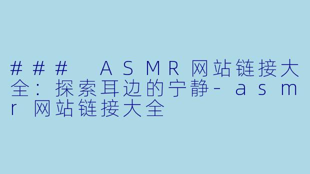 ### ASMR网站链接大全：探索耳边的宁静-asmr网站链接大全