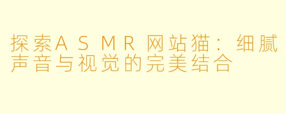 探索ASMR网站猫:细腻声音与视觉的完美结合