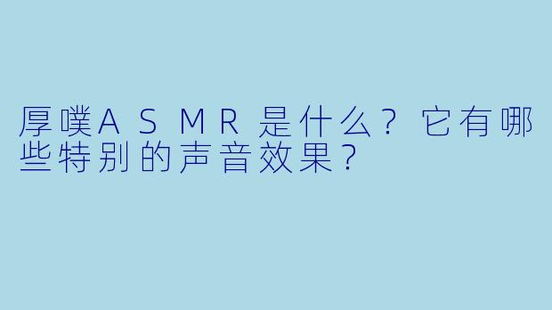厚噗ASMR是什么？它有哪些特别的声音效果？