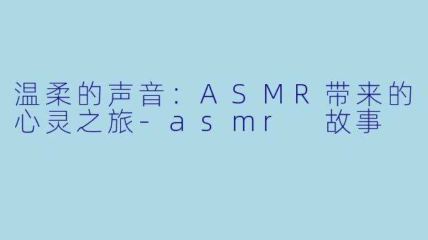 温柔的声音:ASMR带来的心灵之旅