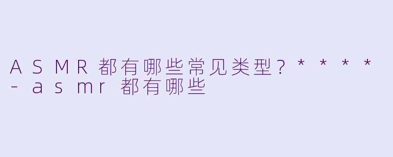 ASMR都有哪些常见类型?****