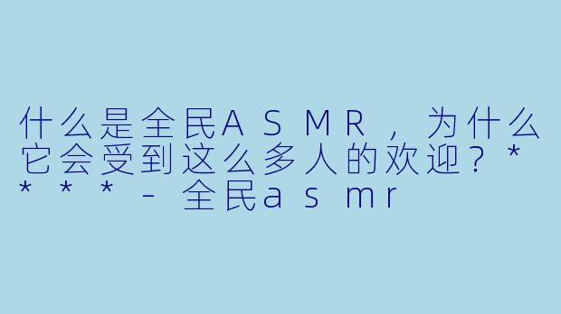 什么是全民ASMR,为什么它会受到这么多人的欢迎?****