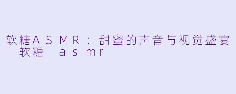 软糖ASMR：甜蜜的声音与视觉盛宴-软糖 asmr