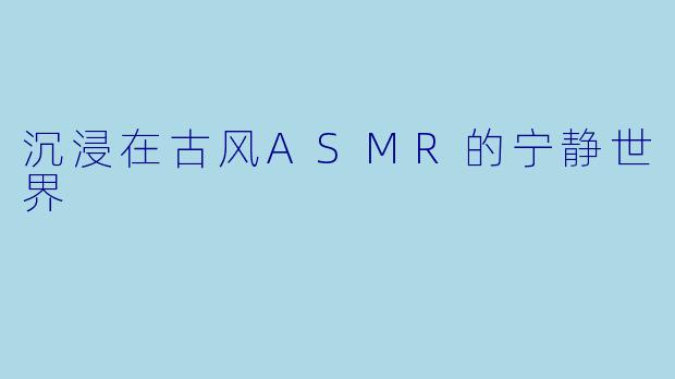 沉浸在古风ASMR的宁静世界