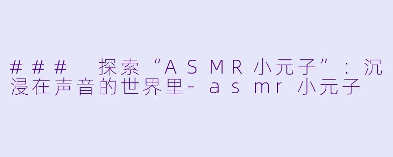 ### 探索“ASMR小元子”:沉浸在声音的世界里