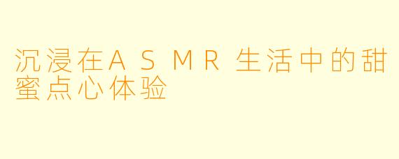 沉浸在ASMR生活中的甜蜜点心体验