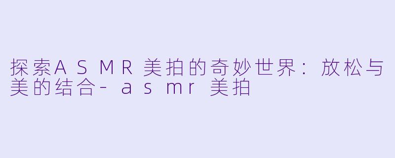 探索ASMR美拍的奇妙世界:放松与美的结合