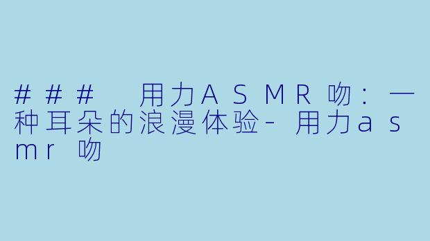 ### 用力ASMR吻:一种耳朵的浪漫体验