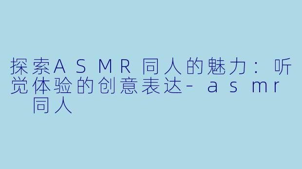 探索ASMR同人的魅力：听觉体验的创意表达-asmr 同人