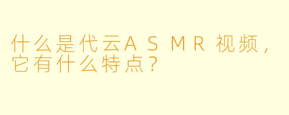 什么是代云ASMR视频,它有什么特点?