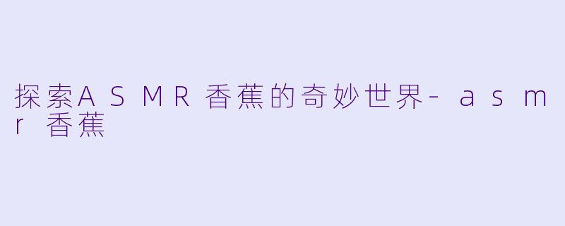 探索ASMR香蕉的奇妙世界-asmr香蕉