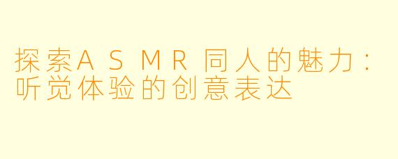 探索ASMR同人的魅力:听觉体验的创意表达