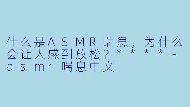 什么是ASMR喘息,为什么会让人感到放松?****