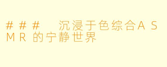 ### 沉浸于色综合ASMR的宁静世界