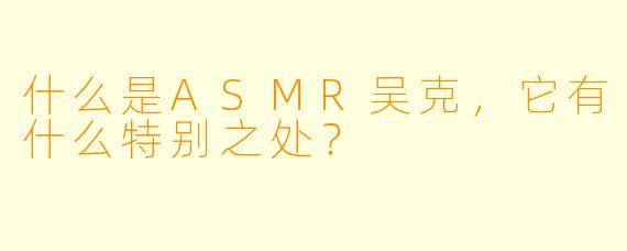 什么是ASMR吴克,它有什么特别之处?