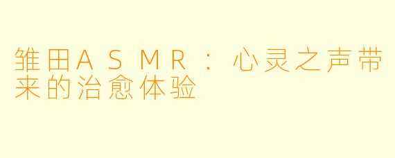 雏田ASMR：心灵之声带来的治愈体验
