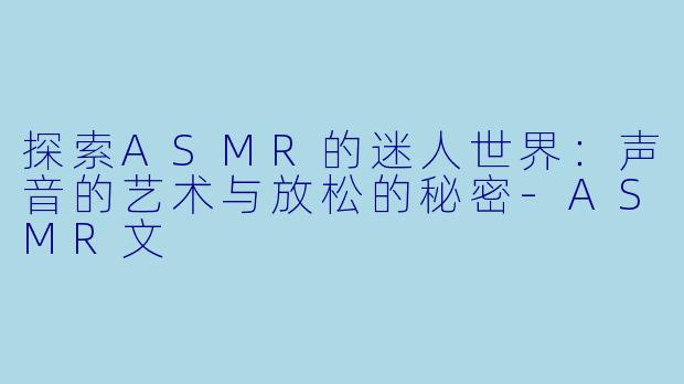 探索ASMR的迷人世界：声音的艺术与放松的秘密-ASMR文