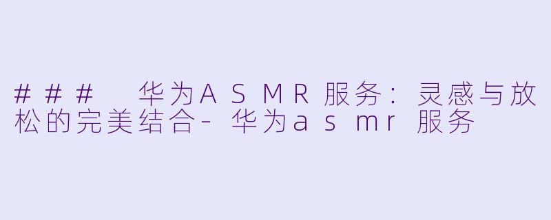 ### 华为ASMR服务:灵感与放松的完美结合