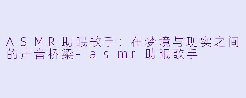 ASMR助眠歌手：在梦境与现实之间的声音桥梁-asmr助眠歌手