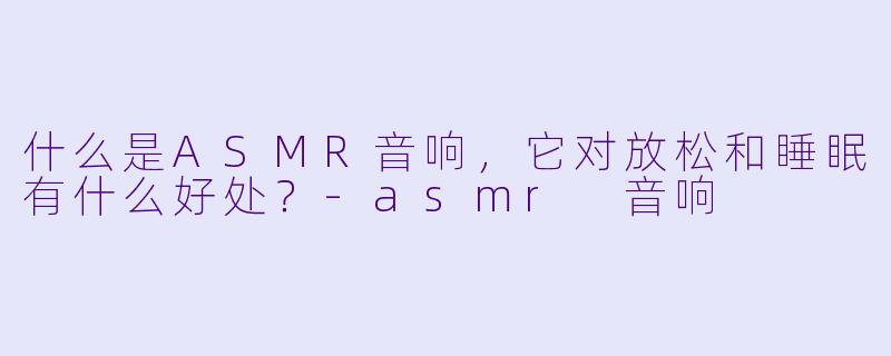 什么是ASMR音响,它对放松和睡眠有什么好处?