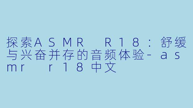 探索ASMR R18:舒缓与兴奋并存的音频体验