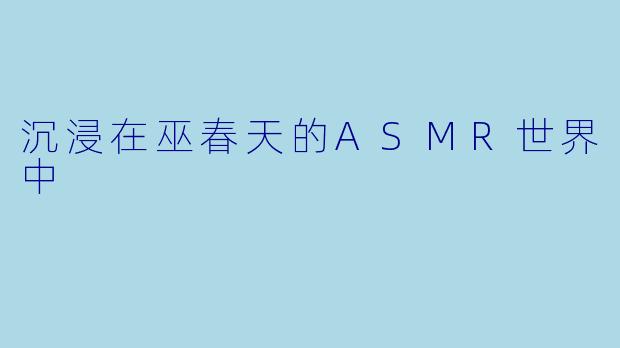 沉浸在巫春天的ASMR世界中
