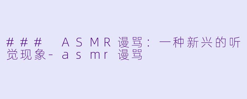 ### ASMR谩骂：一种新兴的听觉现象-asmr谩骂