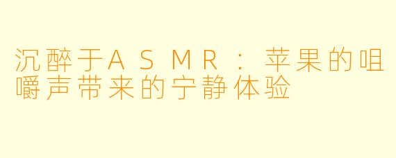 沉醉于ASMR：苹果的咀嚼声带来的宁静体验