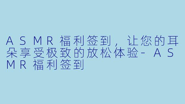 ASMR福利签到，让您的耳朵享受极致的放松体验-ASMR福利签到