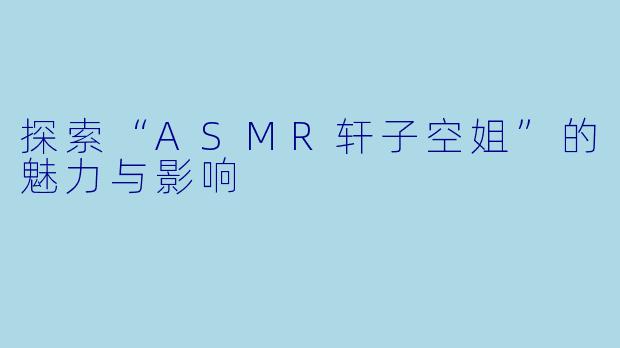 探索“ASMR轩子空姐”的魅力与影响