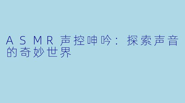 ASMR声控呻吟：探索声音的奇妙世界