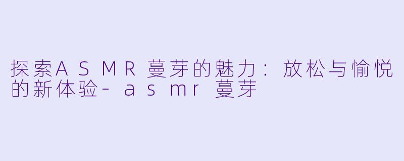 探索ASMR蔓芽的魅力：放松与愉悦的新体验-asmr蔓芽