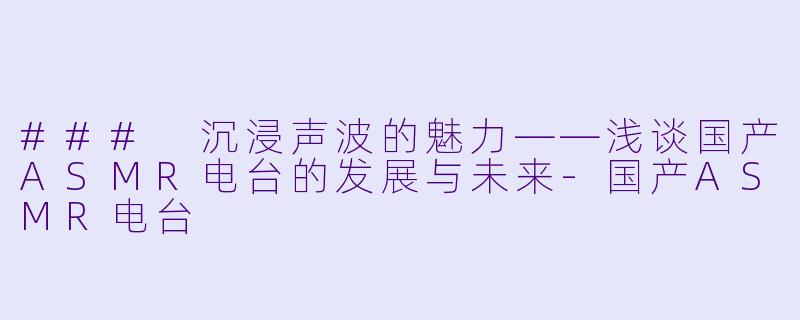 ### 沉浸声波的魅力——浅谈国产ASMR电台的发展与未来-国产ASMR电台