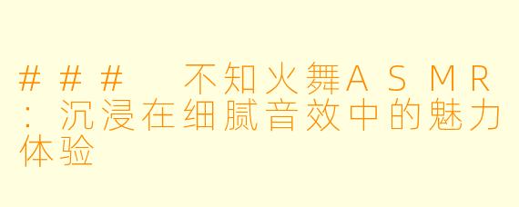 ### 不知火舞ASMR：沉浸在细腻音效中的魅力体验