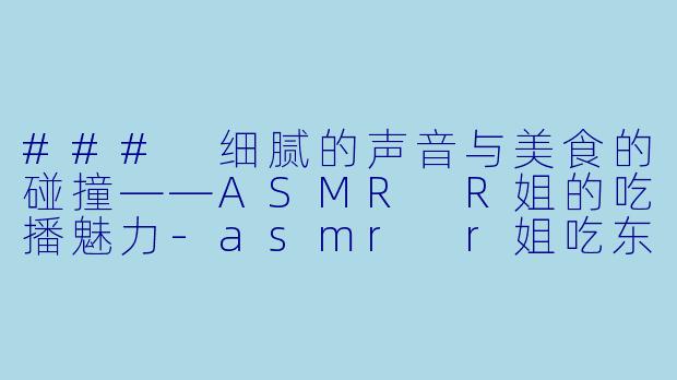 ### 细腻的声音与美食的碰撞——ASMR R姐的吃播魅力-asmr r姐吃东西