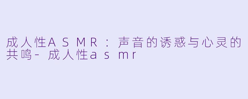 成人性ASMR：声音的诱惑与心灵的共鸣-成人性asmr
