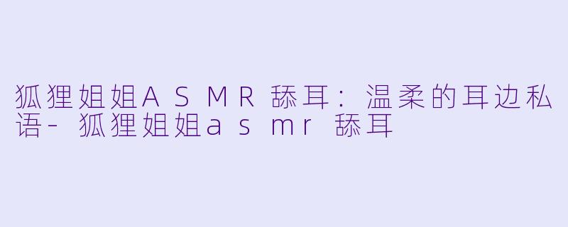 狐狸姐姐ASMR舔耳:温柔的耳边私语