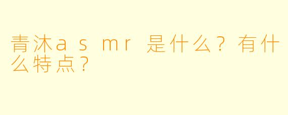 青沐asmr是什么?有什么特点?