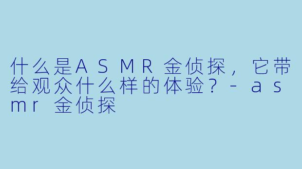 什么是ASMR金侦探,它带给观众什么样的体验?