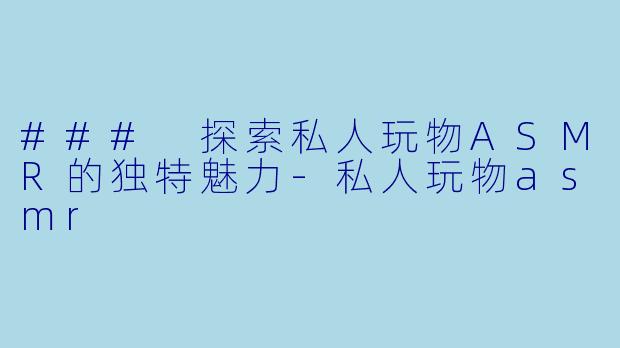 ### 探索私人玩物ASMR的独特魅力-私人玩物asmr