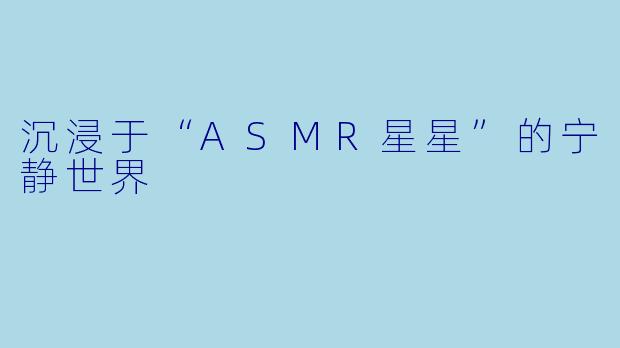 沉浸于“ASMR星星”的宁静世界