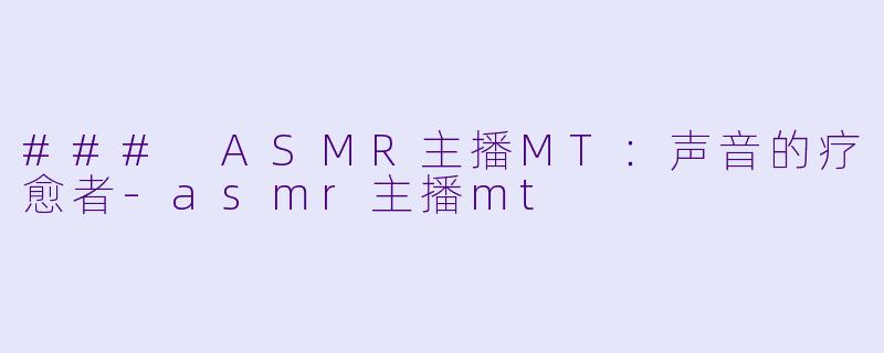 ### ASMR主播MT：声音的疗愈者-asmr主播mt