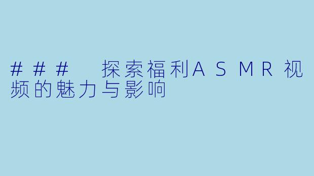 ### 探索福利ASMR视频的魅力与影响