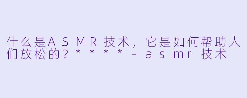 什么是ASMR技术,它是如何帮助人们放松的?****