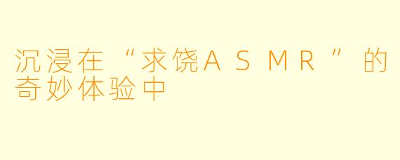 沉浸在“求饶ASMR”的奇妙体验中