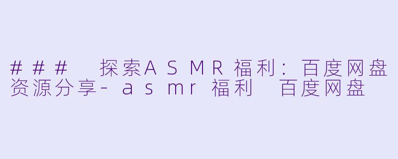 ### 探索ASMR福利：百度网盘资源分享-asmr福利 百度网盘