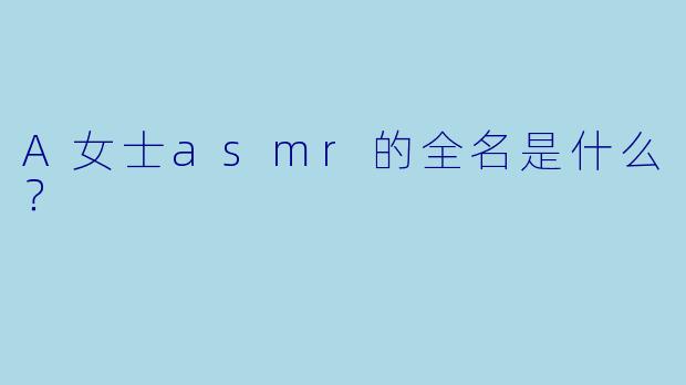 A女士asmr的全名是什么？
